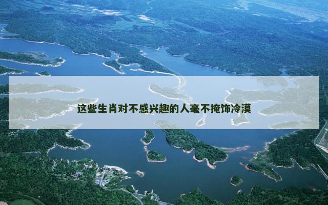这些生肖对不感兴趣的人毫不掩饰冷漠