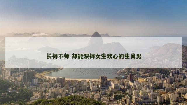 长得不帅 却能深得女生欢心的生肖男