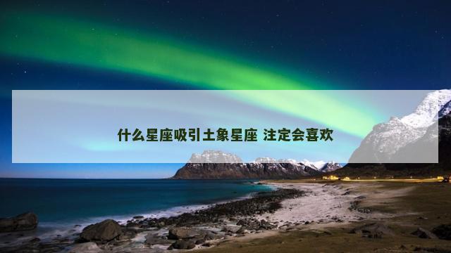什么星座吸引土象星座 注定会喜欢