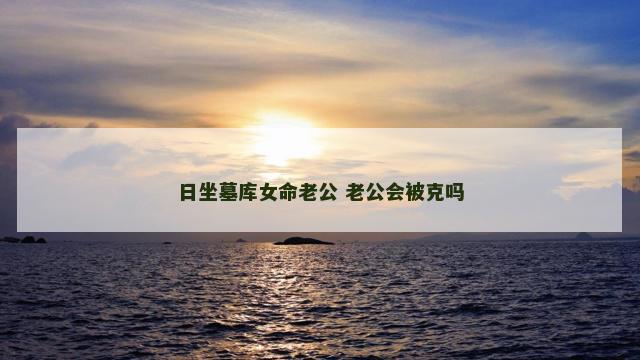 日坐墓库女命老公 老公会被克吗