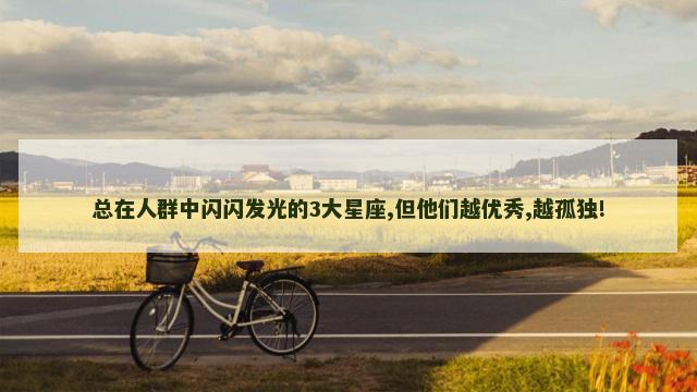 总在人群中闪闪发光的3大星座,但他们越优秀,越孤独!