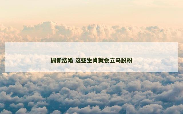 偶像结婚 这些生肖就会立马脱粉