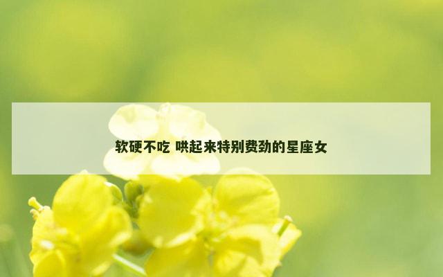 软硬不吃 哄起来特别费劲的星座女