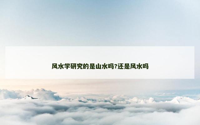 风水学研究的是山水吗?还是风水吗