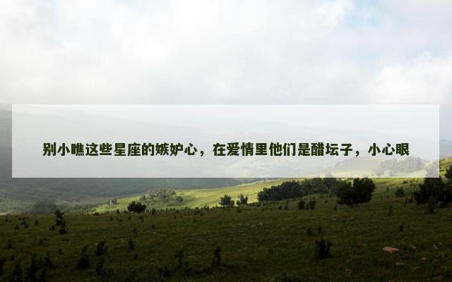 别小瞧这些星座的嫉妒心，在爱情里他们是醋坛子，小心眼
