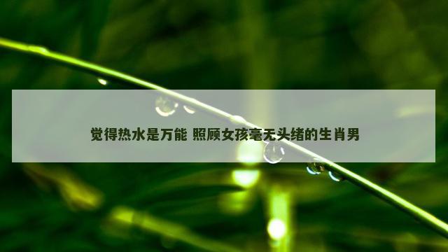 觉得热水是万能 照顾女孩毫无头绪的生肖男