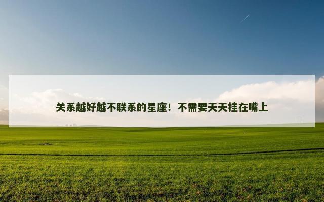 关系越好越不联系的星座！不需要天天挂在嘴上