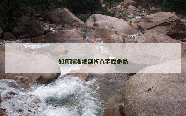 如何精准地剖析八字原命局