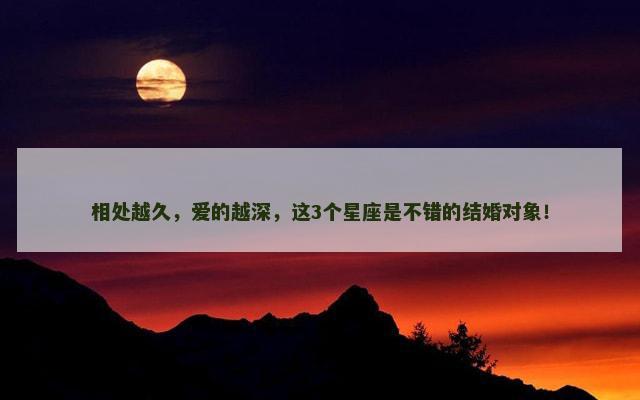 相处越久，爱的越深，这3个星座是不错的结婚对象！