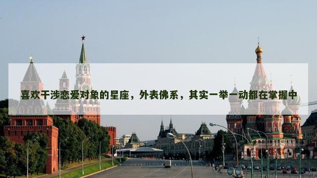 喜欢干涉恋爱对象的星座，外表佛系，其实一举一动都在掌握中