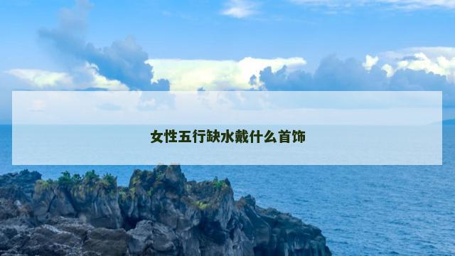 女性五行缺水戴什么首饰
