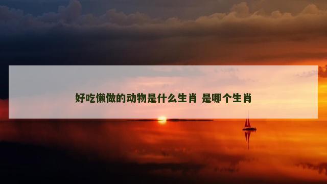 好吃懒做的动物是什么生肖 是哪个生肖