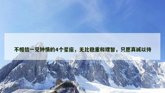 不相信一见钟情的4个星座，无比稳重和理智，只愿真诚以待