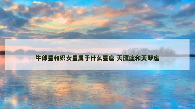 牛郎星和织女星属于什么星座 天鹰座和天琴座