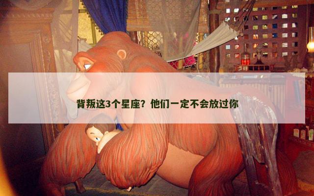 背叛这3个星座？他们一定不会放过你