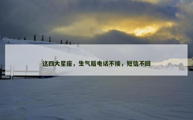 这四大星座，生气后电话不接，短信不回