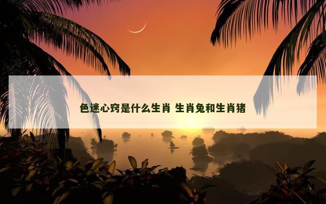 色迷心窍是什么生肖 生肖兔和生肖猪