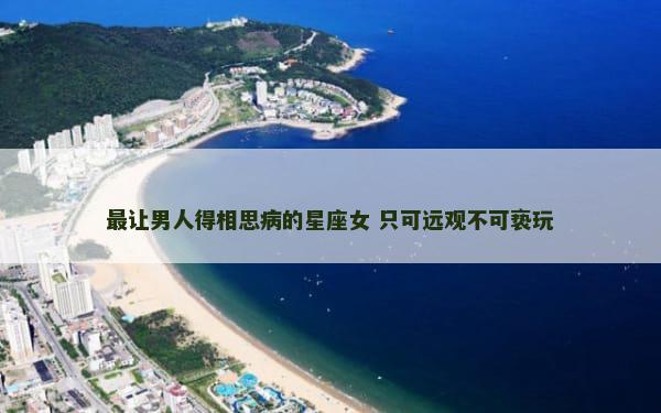 最让男人得相思病的星座女 只可远观不可亵玩