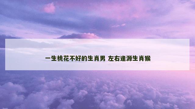 一生桃花不好的生肖男 左右逢源生肖猴