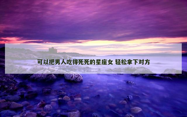 可以把男人吃得死死的星座女 轻松拿下对方