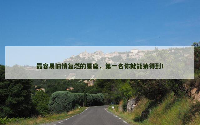 最容易旧情复燃的星座，第一名你就能猜得到！
