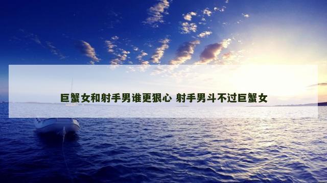 巨蟹女和射手男谁更狠心 射手男斗不过巨蟹女