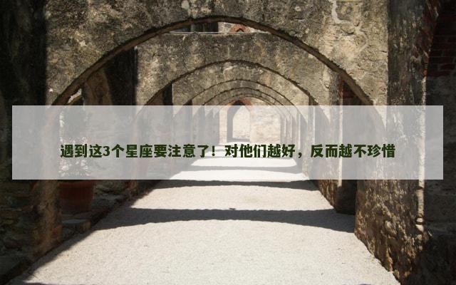 遇到这3个星座要注意了！对他们越好，反而越不珍惜