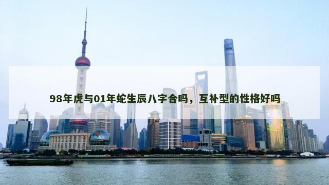 98年虎与01年蛇生辰八字合吗，互补型的性格好吗