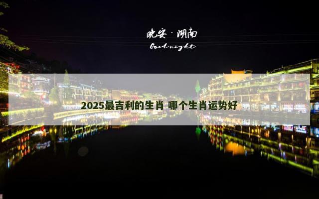 2025最吉利的生肖 哪个生肖运势好