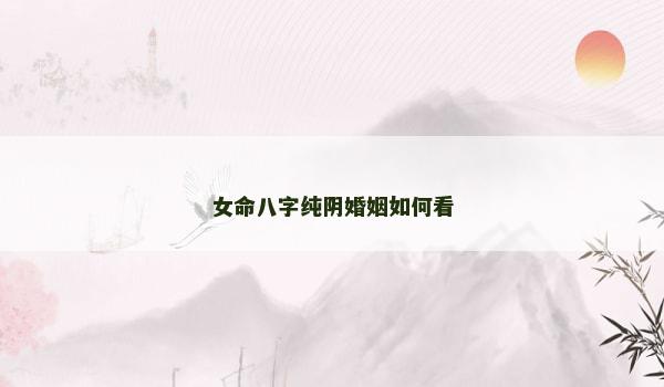 女命八字纯阴婚姻如何看