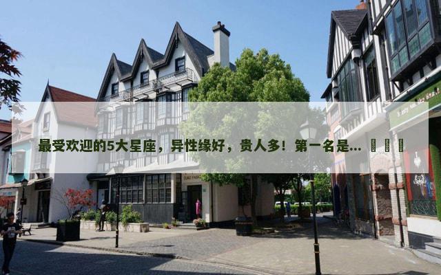 最受欢迎的5大星座，异性缘好，贵人多！第一名是... ​​​