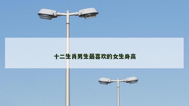 十二生肖男生最喜欢的女生身高