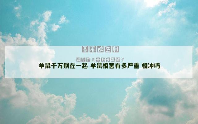 羊鼠千万别在一起 羊鼠相害有多严重 相冲吗