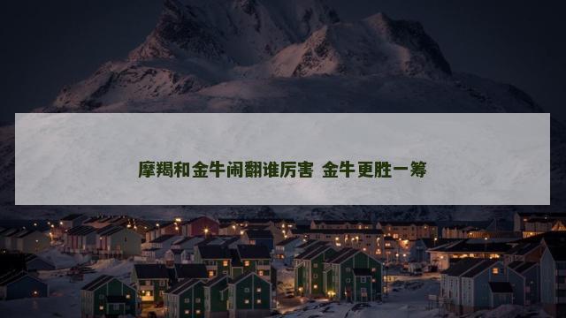 摩羯和金牛闹翻谁厉害 金牛更胜一筹