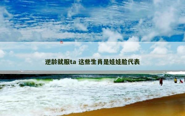 逆龄就服ta 这些生肖是娃娃脸代表