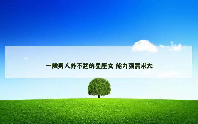 一般男人养不起的星座女 能力强需求大