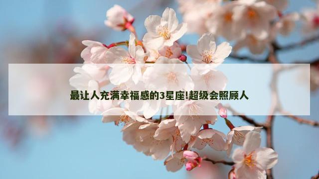 最让人充满幸福感的3星座!超级会照顾人