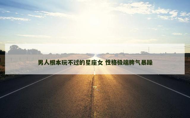 男人根本玩不过的星座女 性格极端脾气暴躁