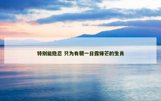 特别能隐忍 只为有朝一日露锋芒的生肖
