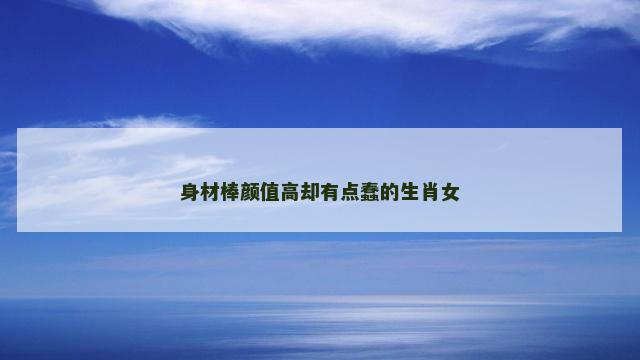 身材棒颜值高却有点蠢的生肖女