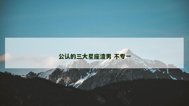 公认的三大星座渣男 不专一