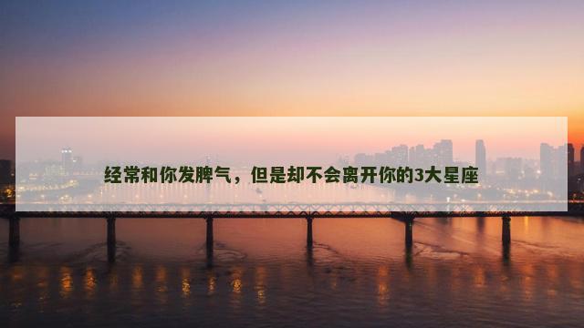 经常和你发脾气，但是却不会离开你的3大星座