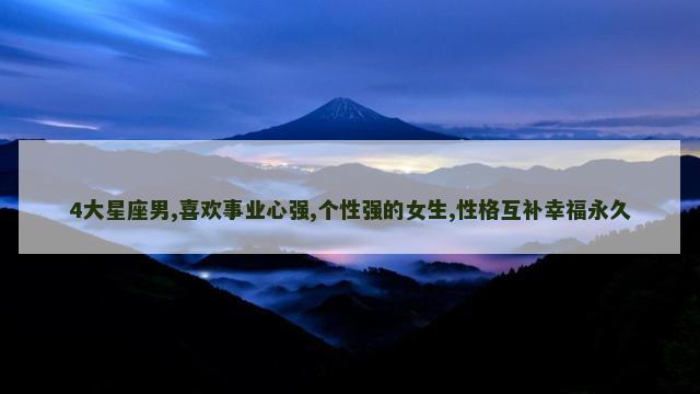 4大星座男,喜欢事业心强,个性强的女生,性格互补幸福永久