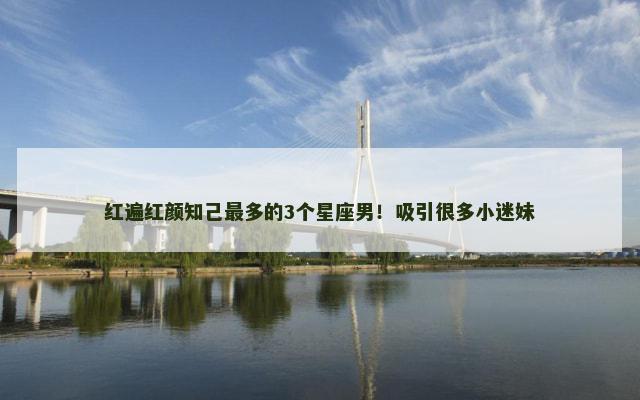 红遍红颜知己最多的3个星座男！吸引很多小迷妹