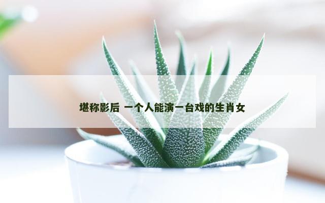 堪称影后 一个人能演一台戏的生肖女