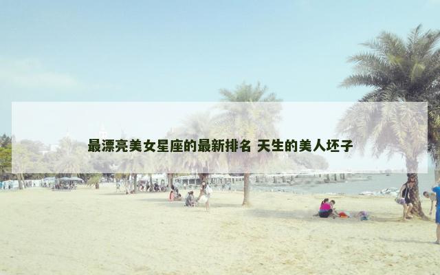 最漂亮美女星座的最新排名 天生的美人坯子