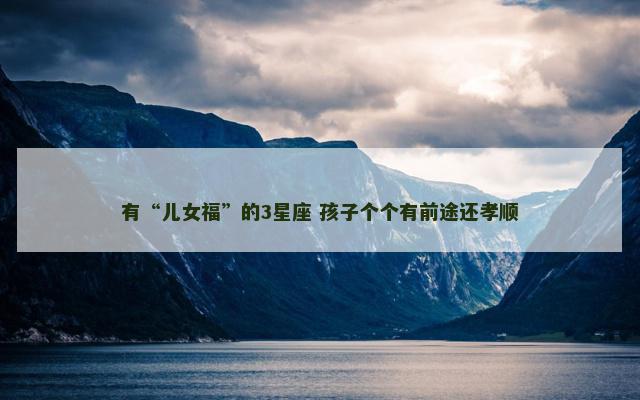 有“儿女福”的3星座 孩子个个有前途还孝顺