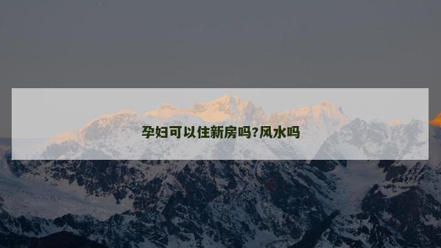 孕妇可以住新房吗?风水吗