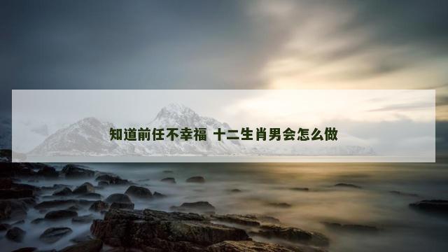 知道前任不幸福 十二生肖男会怎么做