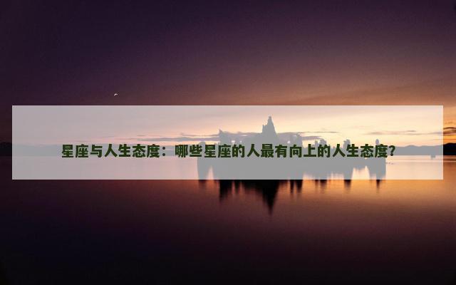 星座与人生态度：哪些星座的人最有向上的人生态度？